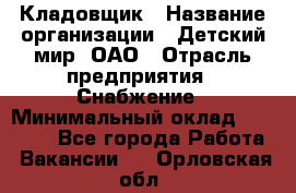 Кладовщик › Название организации ­ Детский мир, ОАО › Отрасль предприятия ­ Снабжение › Минимальный оклад ­ 25 000 - Все города Работа » Вакансии   . Орловская обл.